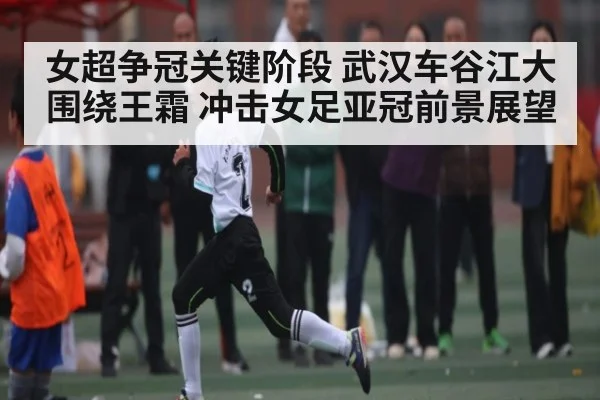 女超争冠关键阶段 武汉车谷江大围绕王霜 冲击女足亚冠前景展望