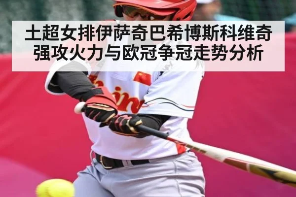 土超女排伊萨奇巴希博斯科维奇强攻火力与欧冠争冠走势分析