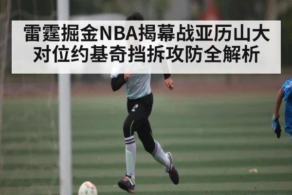 雷霆掘金NBA揭幕战亚历山大对位约基奇挡拆攻防全解析