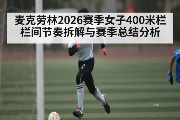 麦克劳林2026赛季女子400米栏栏间节奏拆解与赛季总结分析