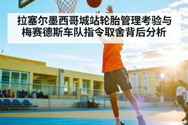 拉塞尔墨西哥城站轮胎管理考验与梅赛德斯车队指令取舍背后分析